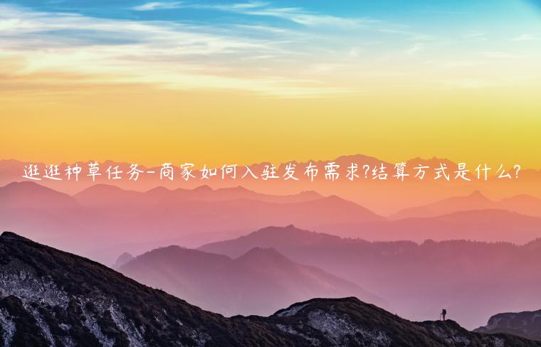 逛逛種草任務(wù)-商家如何入駐發(fā)布需求?結(jié)算方式是什么?